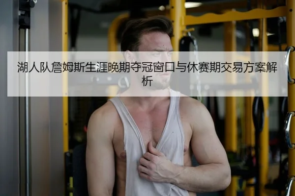 湖人队詹姆斯生涯晚期夺冠窗口与休赛期交易方案解析
