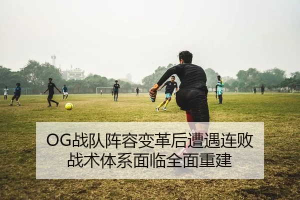 OG战队阵容变革后遭遇连败 战术体系面临全面重建