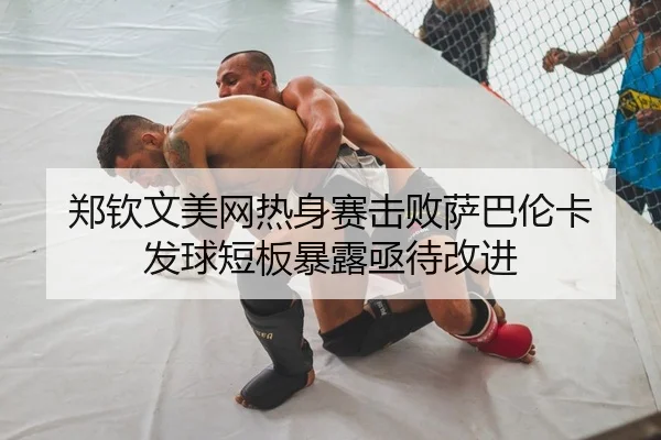 郑钦文美网热身赛击败萨巴伦卡 发球短板暴露亟待改进